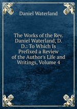 The Works of the Rev. Daniel Waterland, D. D.: To Which Is Prefixed a Review of the Author`s Life and Writings, Volume 4