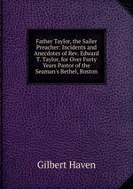 Father Taylor, the Sailer Preacher: Incidents and Anecdotes of Rev. Edward T. Taylor, for Over Forty Years Pastor of the Seaman`s Bethel, Boston