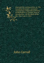 Case and his cotemporaries, or, The Canadian itinerants` memorial: constituting a biographical history of Methodism in Canada, from its introduction . till the death of the Rev. Wm. Case in 1855