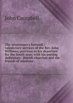 The missionary`s farewell / valedictory services of the Rev. John Williams, previous to his departure for the South seas; with his parting dedicatory . British churches and the friends of missions