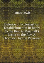 Defence of Ecclesiastical Establishments: In Reply to the Rev. A. Marshall`s Letter to the Rev. A. Thomson, by the Reviewer