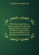 The church and law: a letter in answer to the Rev. Canon Carter of Clewer : to which is appended a sermon preached at St. Margaret`s, Westminster