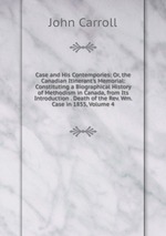 Case and His Contempories: Or, the Canadian Itinerant`s Memorial: Constituting a Biographical History of Methodism in Canada, from Its Introduction . Death of the Rev. Wm. Case in 1855, Volume 4