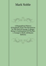 A Biographical History Of England, From The Revolution To The End Of George I`s Reign: Being A Continuation Of The Rev. J. Granger`s Work (Afrikaans Edition)