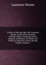 Letters of the Late Rev. Mr. Laurence Sterne, to His Most Intimate Friends: With a Fragment in the Manner of Rabelais. to Which Are Prefix`D, Memoirs of His Life and Family, Volume 1