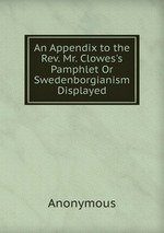 An Appendix to the Rev. Mr. Clowes`s Pamphlet Or Swedenborgianism Displayed
