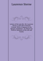 Letters of the Late Rev. Mr. Laurence Sterne, to His Most Intimate Friends: With a Fragment in the Manner of Rabelais : To Which Are Prefix`d, Memoirs of His Life and Family