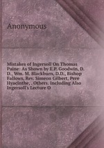 Mistakes of Ingersoll On Thomas Paine: As Shown by E.P. Goodwin, D.D., Wm. M. Blackburn, D.D., Bishop Fallows, Rev. Simeon Gilbert, Pere Hyacinthe, . Others. Including Also Ingersoll`s Lecture O