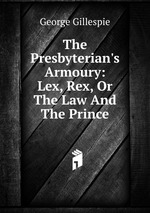 The Presbyterian`s Armoury: Lex, Rex, Or The Law And The Prince