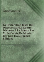 La Dclaration Juste Ou Discours Sur La Guerre Dclare  La France Par M. Le Comte De Monte-Rey L`an 1673 (French Edition)