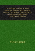 Les Matres De L`heure: Jules Lemaitre. douard Rod. Anatole France. Conclusion: Le Bilan De La Gnration Littraire De 1870 (French Edition)