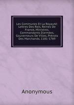Les Communes Et La Royaut: Lettres Des Rois, Reines De France, Ministres, Commandants D`armes, Gouverneurs De Villes, Prvots Des Marchands, 1181-1789