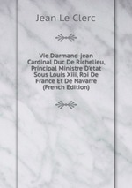 Vie D`armand-jean Cardinal Duc De Richelieu, Principal Ministre D`etat Sous Louis Xiii, Roi De France Et De Navarre (French Edition)