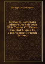 Mmoires, Contenans L`histoire Des Rois Louis XI & Charles VIII Depuis L`an 1464 Jusques En 1498, Volume 4 (French Edition)