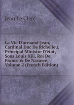 La Vie D`armand-Jean, Cardinal Duc De Richelieu, Principal Ministre D`tat, Sous Louis Xiii, Roi De France & De Navarre, Volume 2 (French Edition)