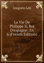 La Vie De Philippe Ii, Roi D`espagne: En 6 (French Edition)