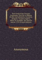 tat Gnral Des Troupes Franoises, Tant De La Maison Du Roi, Qu`infanterie, Cavalerie, Dragons, Troupes Lgres, Milice & Invalides. Sur Pied En Janvier 1753 (French Edition)
