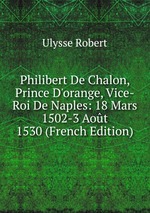 Philibert De Chalon, Prince D`orange, Vice-Roi De Naples: 18 Mars 1502-3 Aot 1530 (French Edition)