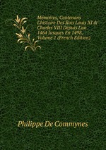 Mmoires, Contenans L`histoire Des Rois Louis XI & Charles VIII Depuis L`an 1464 Jusques En 1498, Volume 1 (French Edition)