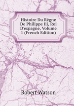 Histoire Du Rgne De Philippe Iii, Roi D`espagne, Volume 1 (French Edition)