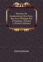 Histoire Du Soulevement Des Pays-Bas Sous Philippe Roi D`espagne, Volume 1 (French Edition)