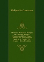 Memoires De Messire Philippe De Comines, Seigneur D`argenton, O L`on Trouve L`histoire Des Rois De France Louis Xi. & Charles Viii, Volume 4 (French Edition)