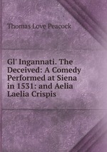 Gl` Ingannati. The Deceived: A Comedy Performed at Siena in 1531: and Aelia Laelia Crispis
