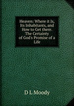 Heaven: Where it Is, Its Inhabitants, and How to Get there. The Certainty of God`s Promise of a Life