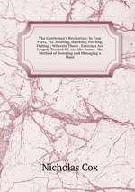 The Gentleman`s Recreation: In Four Parts, Viz. Hunting, Hawking, Fowling, Fishing ; Wherein Those . Exercises Are Largely Treated Of, and the Terms . the Method of Breeding and Managing a Hunt