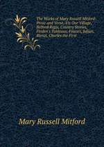 The Works of Mary Russell Mitford: Prose and Verse, Viz Our Village, Belford Regis, Country Stories, Finden`s Tableaux, Foscari, Julian, Rienzi, Charles the First
