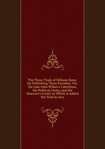 The Three Trials of William Hone, for Publishing Three Parodies: Viz. the Late John Wilkes`s Catechism, the Political Litany, and the Sinecure`s Creed; to Which Is Added the Trial by Jury