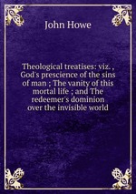 Theological treatises: viz. , God`s prescience of the sins of man ; The vanity of this mortal life ; and The redeemer`s dominion over the invisible world