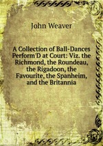 A Collection of Ball-Dances Perform`D at Court: Viz. the Richmond, the Roundeau, the Rigadoon, the Favourite, the Spanheim, and the Britannia
