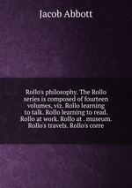 Rollo`s philosophy. The Rollo series is composed of fourteen volumes, viz. Rollo learning to talk. Rollo learning to read. Rollo at work. Rollo at . museum. Rollo`s travels. Rollo`s corre