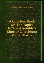 A Question Book On The Topics In The Assembly`s Shorter Catechism: Vol.iv., Part 2