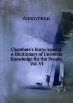 Chambers`s Encyclopedia: A Dicitionary of Universla Knowledge for the People, Vol. VI