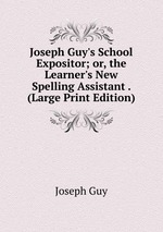 Joseph Guy`s School Expositor; or, the Learner`s New Spelling Assistant . (Large Print Edition)