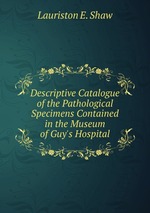 Descriptive Catalogue of the Pathological Specimens Contained in the Museum of Guy`s Hospital