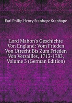 Lord Mahon`s Geschichte Von England: Vom Frieden Von Utrecht Bis Zum Frieden Von Versailles, 1713-1783, Volume 3 (German Edition)