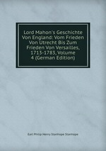 Lord Mahon`s Geschichte Von England: Vom Frieden Von Utrecht Bis Zum Frieden Von Versailles, 1713-1783, Volume 4 (German Edition)