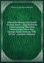 Alfred De Musset Im Urteile George Sand`s. Eine Kritische Untersuchung ber Den Historischen Wert Von George Sand`s Roman "Elle Et Lui". (German Edition)