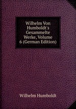 Wilhelm Von Humboldt`s Gesammelte Werke, Volume 6 (German Edition)