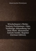 Winckelmann`s Werke: Trattato Preliminare; Oder, Vorlufige Abhandlung Vor Dem Werk: Monumenti Antichi Inediti. Register (German Edition)