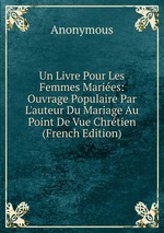 Un Livre Pour Les Femmes Maries: Ouvrage Populaire Par L`auteur Du Mariage Au Point De Vue Chrtien (French Edition)