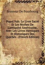 Popol Vuh. Le Livre Sacr Et Les Mythes De L`antiquit Amricaine, Avec Les Livres Hroques Et Historiques Des Quichs