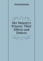 Her Majesty`s Prisons: Their Effects and Defects