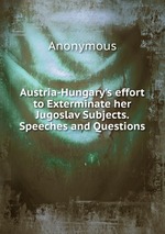 Austria-Hungary`s effort to Exterminate her Jugoslav Subjects. Speeches and Questions