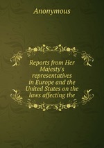 Reports from Her Majesty`s representatives in Europe and the United States on the laws affecting the