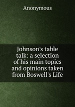 Johnson`s table talk: a selection of his main topics and opinions taken from Boswell`s Life