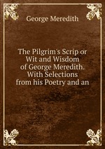 The Pilgrim`s Scrip or Wit and Wisdom of George Meredith. With Selections from his Poetry and an